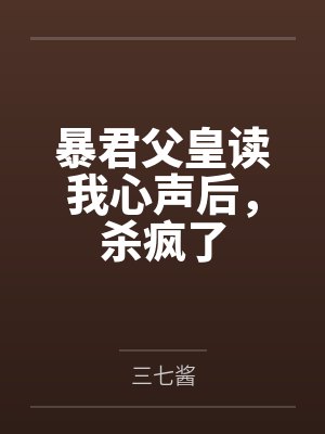 暴君父皇读我心声后,杀疯了 暴君父皇读我心声后,杀疯了
