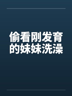 偷看刚发育的妹妹洗澡