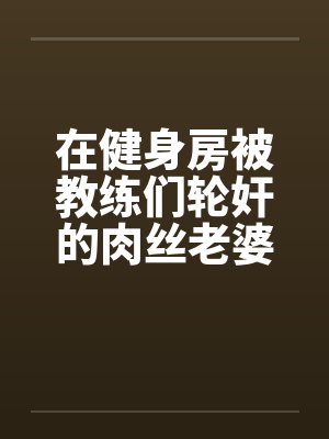 在健身房被教练们轮奸的肉丝老婆 在健身房被教练们轮奸的肉丝老婆
