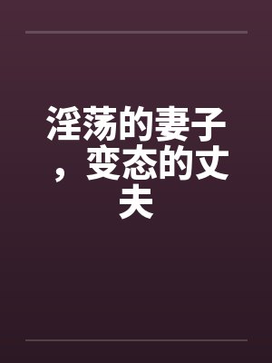 淫荡的妻子,变态的丈夫 淫荡的妻子,变态的丈夫