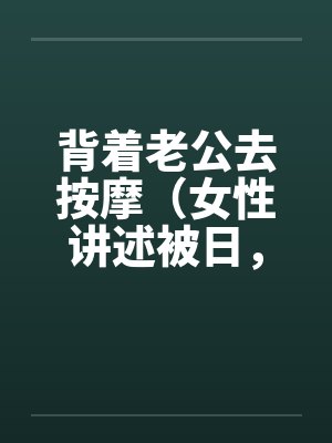背着老公去按摩（女性讲述被日，超刺激，极度诱惑）