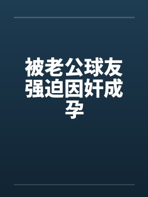 被老公球友强迫因奸成孕 被老公球友强迫因奸成孕