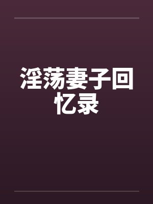 淫荡妻子回忆录 淫荡妻子回忆录