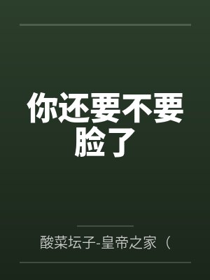 你还要不要脸了by酸菜坛子-皇帝之家(原看帮网) 你还要不要脸了by酸菜坛子-皇帝之家(原看帮网)