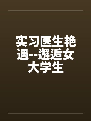 实习医生艳遇--邂逅女大学生 实习医生艳遇--邂逅女大学生