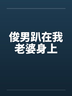 俊男趴在我老婆身上 俊男趴在我老婆身上