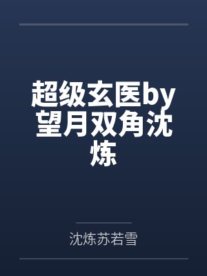 超级玄医by望月双角沈炼 超级玄医by望月双角沈炼