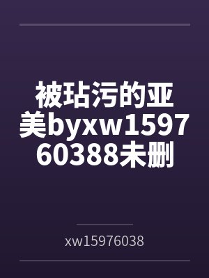 被玷污的亚美byxw159760388未删减版