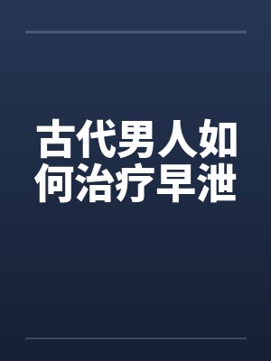 古代男人如何治疗早泄 古代男人如何治疗早泄