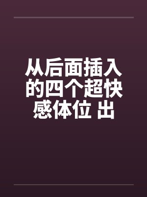 从后面插入的四个超快感体位 出乎意料的顺畅 从后面插入的四个超快感体位 出乎意料的顺畅