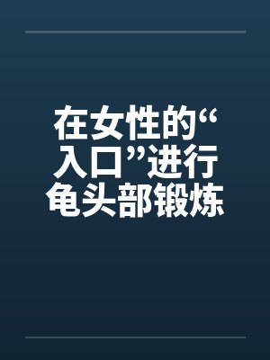 在女性的“入口”进行龟头部锻炼 在女性的“入口”进行龟头部锻炼