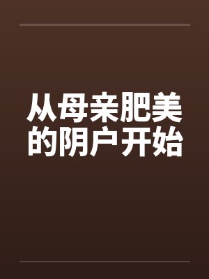 从母亲肥美的阴户开始 从母亲肥美的阴户开始