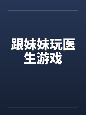 跟妹妹玩医生游戏 跟妹妹玩医生游戏