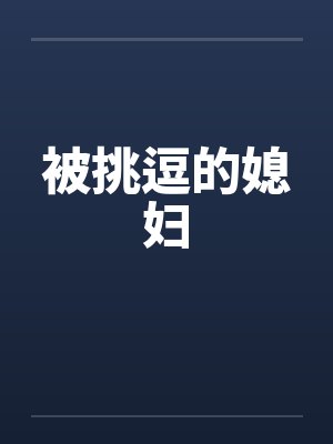 被挑逗的媳妇 被挑逗的媳妇