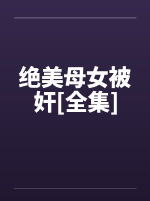 绝美母女被奸[全集]