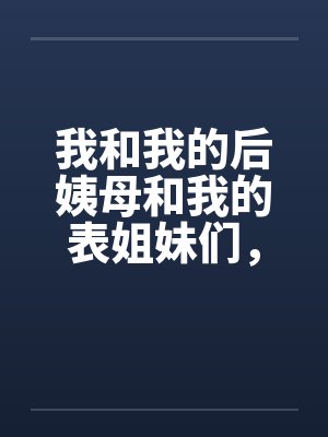 我和我的后姨母和我的表姐妹们,激情一夏 我和我的后姨母和我的表姐妹们,激情一夏