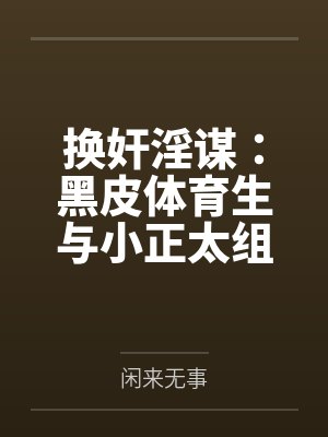 换奸淫谋:黑皮体育生与小正太组成大鸡霸联盟,合谋肏翻家中四口美屄by闲来无事 换奸淫谋:黑皮体育生与小正太组成大鸡霸联盟,合谋肏翻家中四口美屄by闲来无事