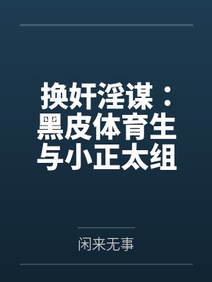 换奸淫谋：黑皮体育生与小正太组成大鸡霸联盟，合谋肏翻家中四口美屄笔趣阁无弹窗