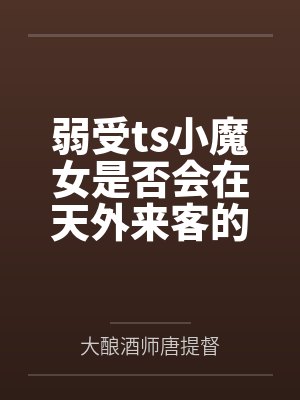 弱受ts小魔女是否会在天外来客的攻势中沦陷by大酿酒师唐提督 弱受ts小魔女是否会在天外来客的攻势中沦陷by大酿酒师唐提督