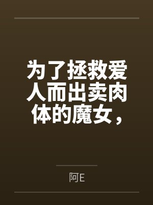 为了拯救爱人而出卖肉体的魔女,在被种下淫纹后越发地渴求做爱而最终屈服在肉棒之下by阿E笔趣阁无弹窗 为了拯救爱人而出卖肉体的魔女,在被种下淫纹后越发地渴求做爱而最终屈服在肉棒之下by阿E笔趣阁无弹窗