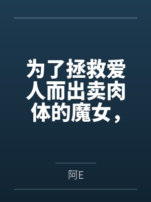 为了拯救爱人而出卖肉体的魔女，在被种下淫纹后越发地渴求做爱而最终屈服在肉棒之下笔趣阁无弹窗