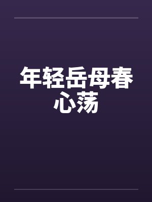 年轻岳母春心荡笔趣阁无弹窗 年轻岳母春心荡笔趣阁无弹窗