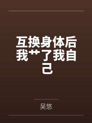 互换身体后我艹了我自己by吴悠笔趣阁无弹窗