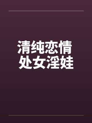 清纯恋情 处女淫娃 清纯恋情 处女淫娃