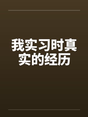 我实习时真实的经历 我实习时真实的经历