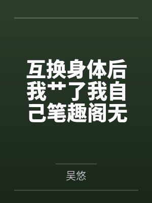 互换身体后我艹了我自己笔趣阁无弹窗