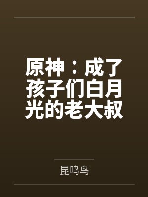 原神:成了孩子们白月光的老大叔 原神:成了孩子们白月光的老大叔