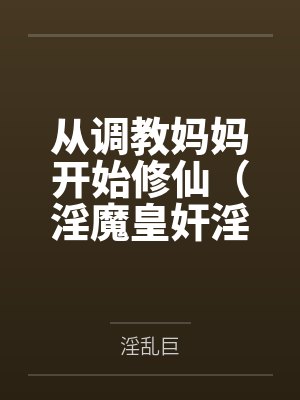 从调教妈妈开始修仙（淫魔皇奸淫美女记）全文免费阅读