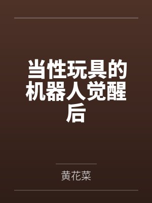当性玩具的机器人觉醒后笔趣阁无弹窗 当性玩具的机器人觉醒后笔趣阁无弹窗